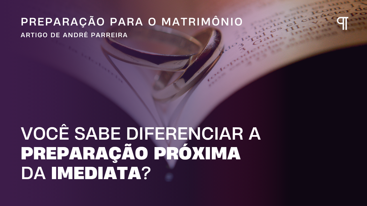 Preparação para o matrimônio você sabe diferenciar a Preparação Próxima da Imediata